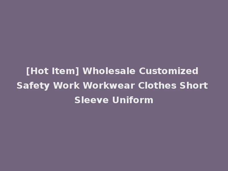 [Hot Item] Wholesale Customized Safety Work Workwear Clothes Short Sleeve Uniform