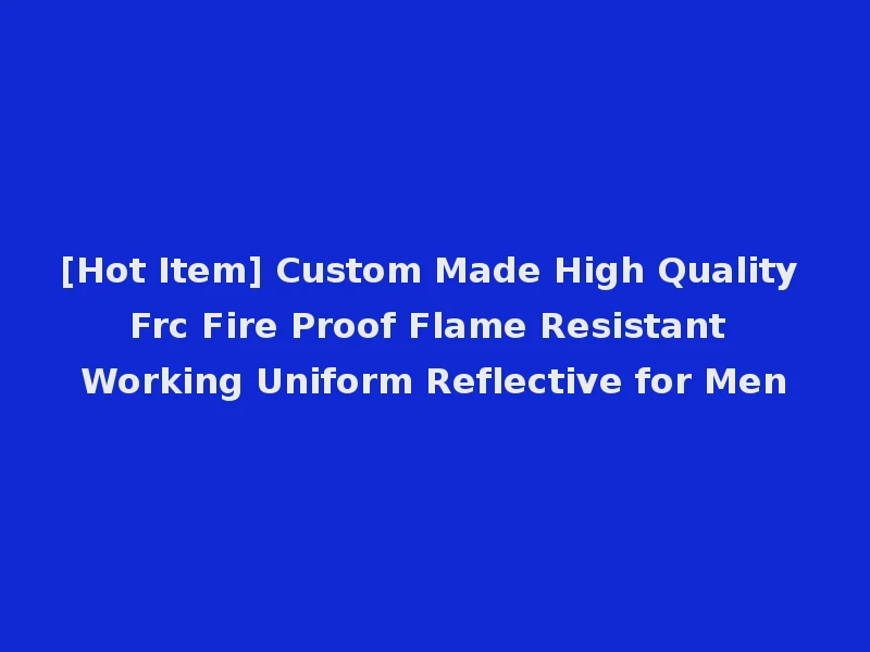 [Hot Item] Custom Made High Quality Frc Fire Proof Flame Resistant Working Uniform Reflective for Men