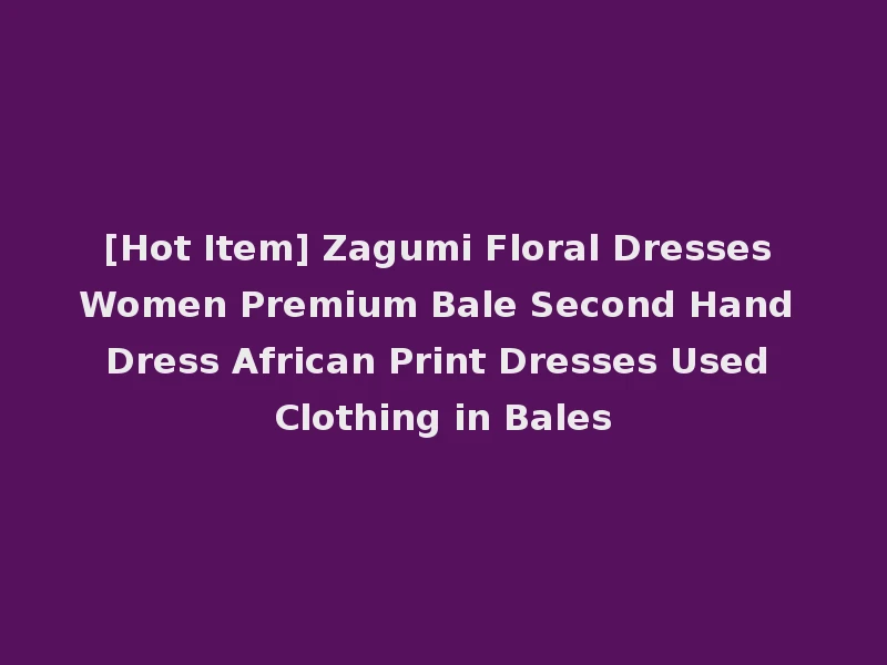 [Hot Item] Zagumi Floral Dresses Women Premium Bale Second Hand Dress African Print Dresses Used Clothing in Bales