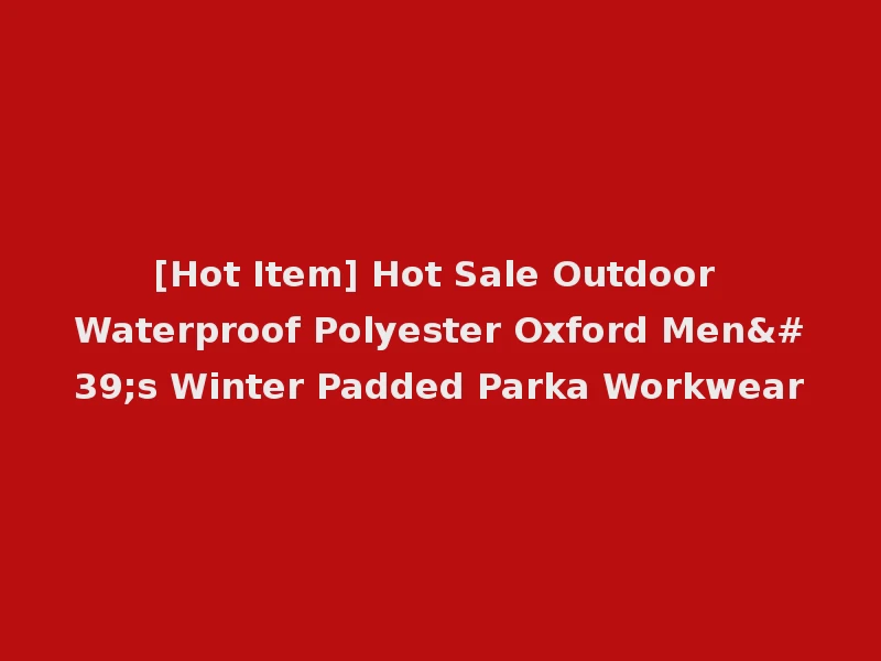 [Hot Item] Hot Sale Outdoor Waterproof Polyester Oxford Men's Winter Padded Parka Workwear