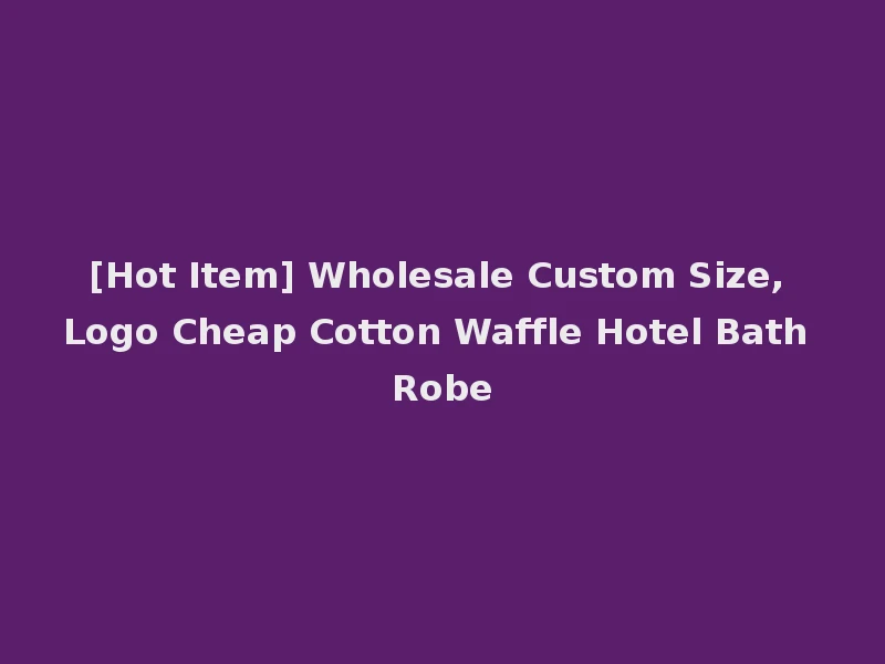 [Hot Item] Wholesale Custom Size, Logo Cheap Cotton Waffle Hotel Bath Robe