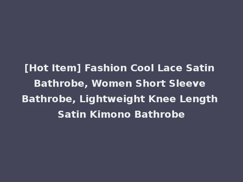 [Hot Item] Fashion Cool Lace Satin Bathrobe, Women Short Sleeve Bathrobe, Lightweight Knee Length Satin Kimono Bathrobe