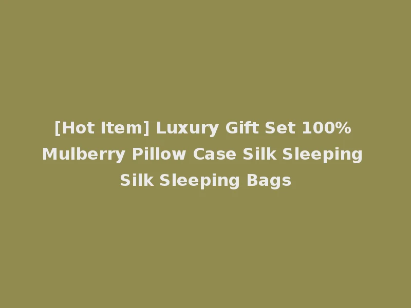 [Hot Item] Luxury Gift Set 100% Mulberry Pillow Case Silk Sleeping Silk Sleeping Bags