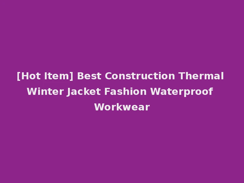 [Hot Item] Best Construction Thermal Winter Jacket Fashion Waterproof Workwear