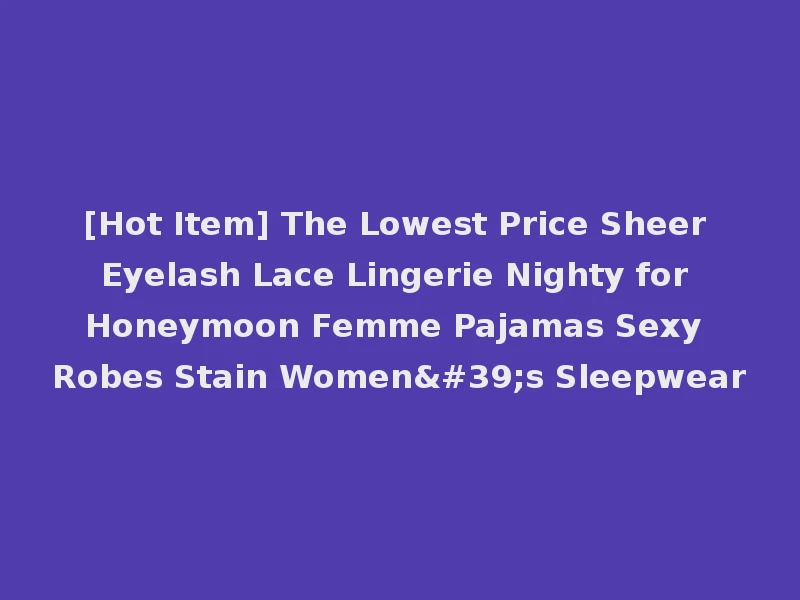 [Hot Item] The Lowest Price Sheer Eyelash Lace Lingerie Nighty for Honeymoon Femme Pajamas Sexy Robes Stain Women's Sleepwear