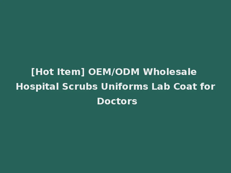 [Hot Item] OEM/ODM Wholesale Hospital Scrubs Uniforms Lab Coat for Doctors