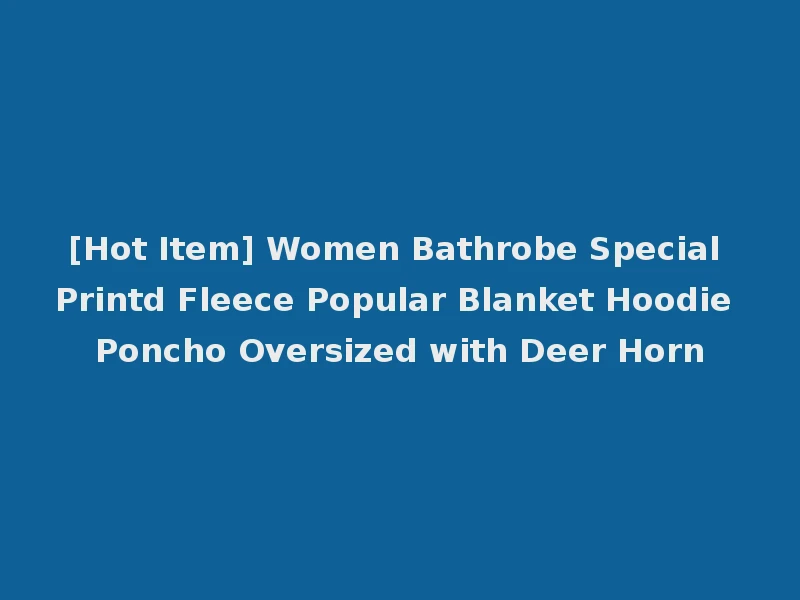 [Hot Item] Women Bathrobe Special Printd Fleece Popular Blanket Hoodie Poncho Oversized with Deer Horn
