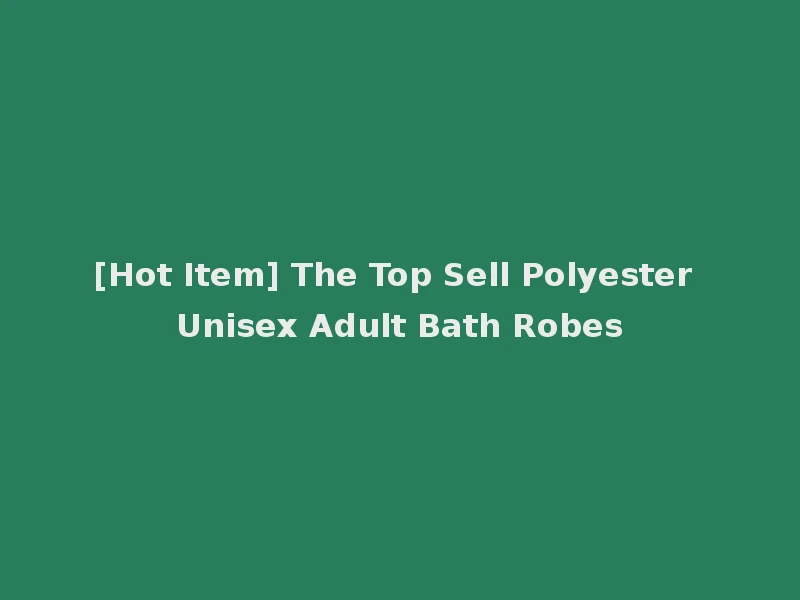 [Hot Item] The Top Sell Polyester Unisex Adult Bath Robes