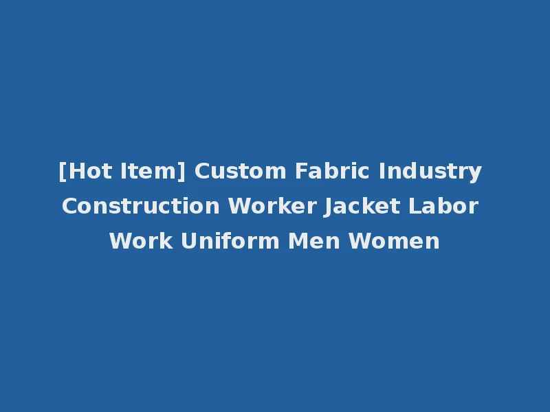 [Hot Item] Custom Fabric Industry Construction Worker Jacket Labor Work Uniform Men Women