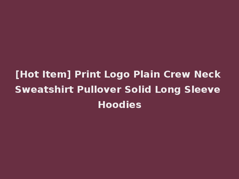 [Hot Item] Print Logo Plain Crew Neck Sweatshirt Pullover Solid Long Sleeve Hoodies