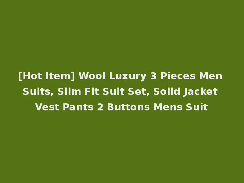 [Hot Item] Wool Luxury 3 Pieces Men Suits, Slim Fit Suit Set, Solid Jacket Vest Pants 2 Buttons Mens Suit