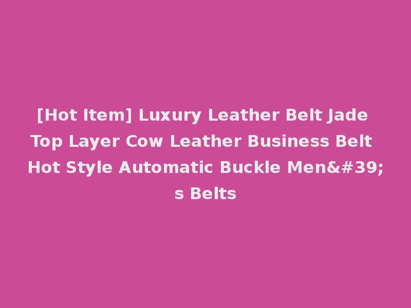 [Hot Item] Luxury Leather Belt Jade Top Layer Cow Leather Business Belt Hot Style Automatic Buckle Men's Belts
