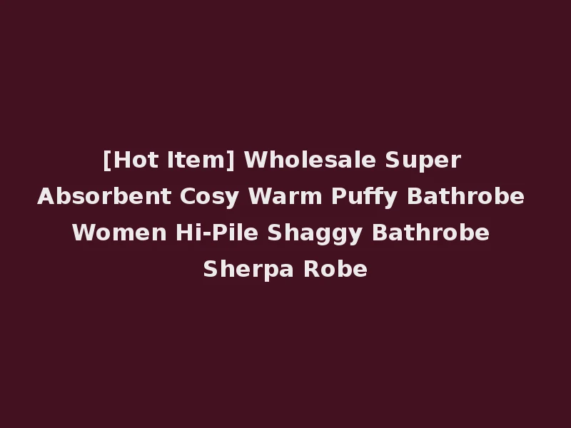 [Hot Item] Wholesale Super Absorbent Cosy Warm Puffy Bathrobe Women Hi-Pile Shaggy Bathrobe Sherpa Robe
