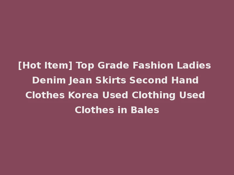 [Hot Item] Top Grade Fashion Ladies Denim Jean Skirts Second Hand Clothes Korea Used Clothing Used Clothes in Bales