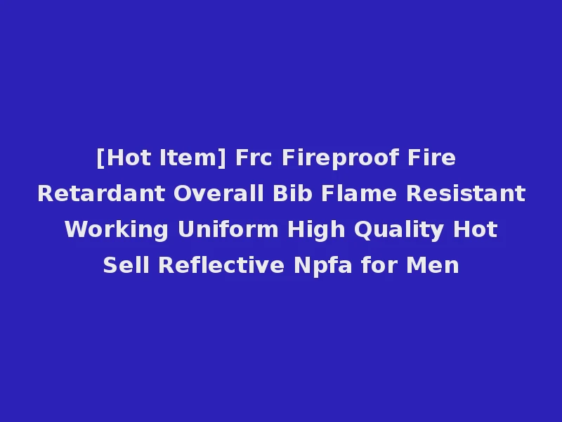 [Hot Item] Frc Fireproof Fire Retardant Overall Bib Flame Resistant Working Uniform High Quality Hot Sell Reflective Npfa for Men