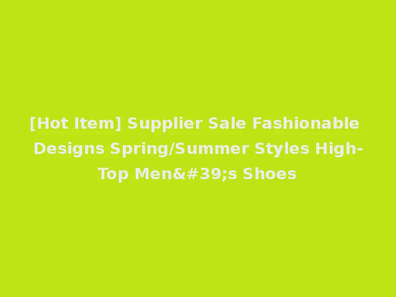 [Hot Item] Supplier Sale Fashionable Designs Spring/Summer Styles High-Top Men's Shoes