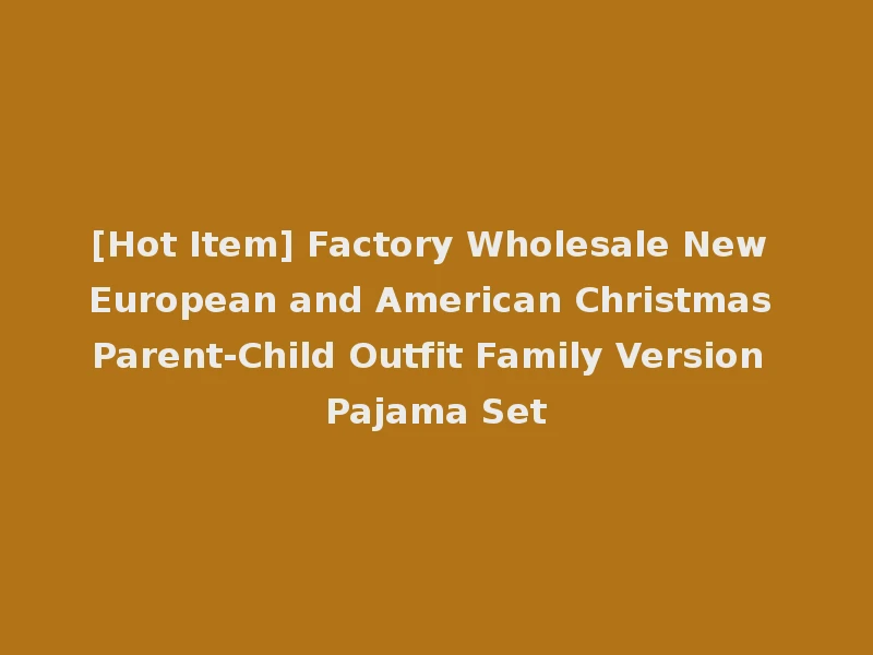 [Hot Item] Factory Wholesale New European and American Christmas Parent-Child Outfit Family Version Pajama Set