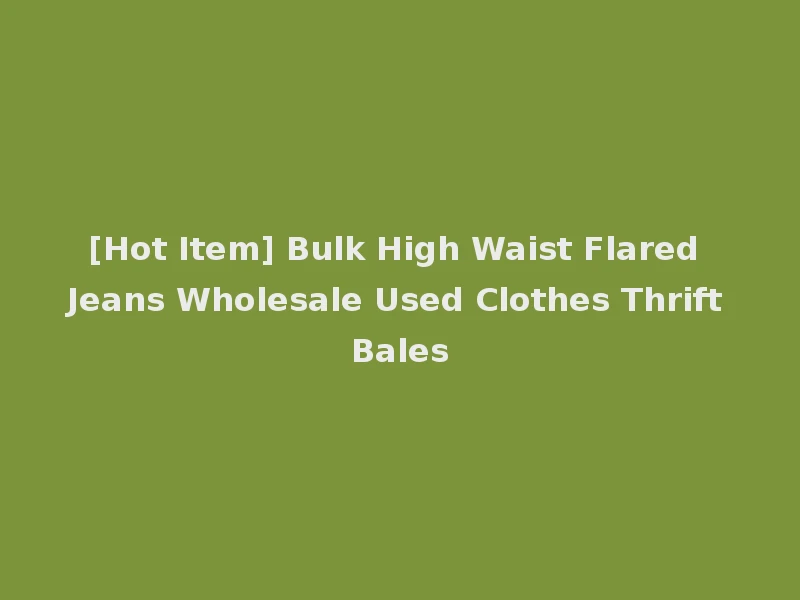[Hot Item] Bulk High Waist Flared Jeans Wholesale Used Clothes Thrift Bales