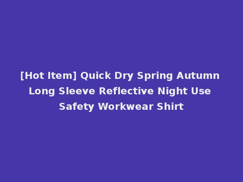 [Hot Item] Quick Dry Spring Autumn Long Sleeve Reflective Night Use Safety Workwear Shirt