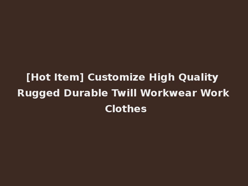 [Hot Item] Customize High Quality Rugged Durable Twill Workwear Work Clothes