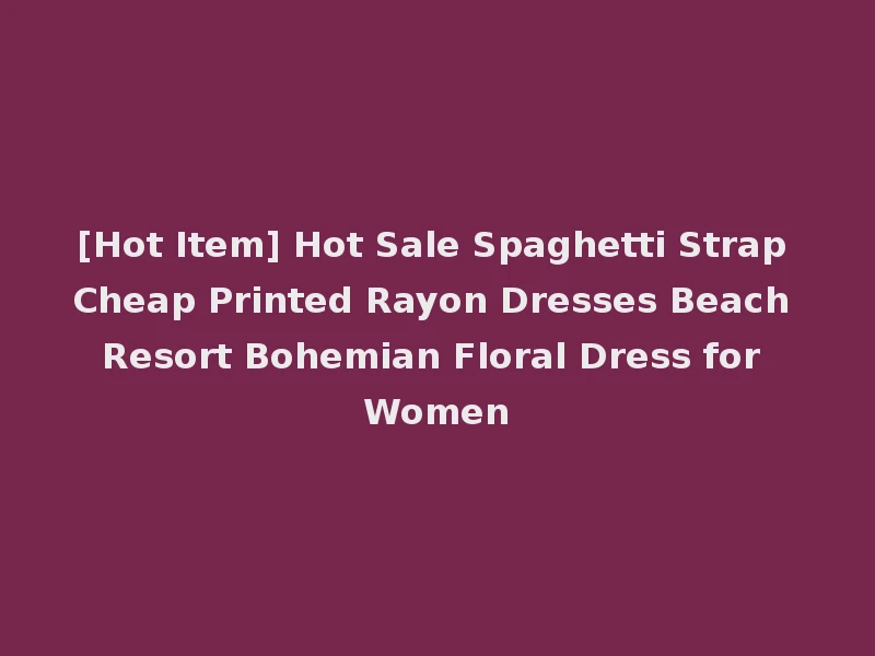 [Hot Item] Hot Sale Spaghetti Strap Cheap Printed Rayon Dresses Beach Resort Bohemian Floral Dress for Women