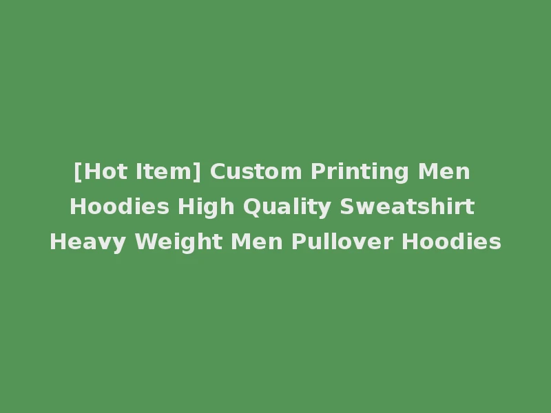 [Hot Item] Custom Printing Men Hoodies High Quality Sweatshirt Heavy Weight Men Pullover Hoodies