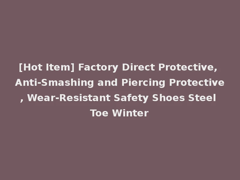 [Hot Item] Factory Direct Protective, Anti-Smashing and Piercing Protective, Wear-Resistant Safety Shoes Steel Toe Winter