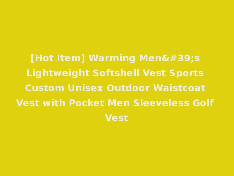 [Hot Item] Warming Men's Lightweight Softshell Vest Sports Custom Unisex Outdoor Waistcoat Vest with Pocket Men Sleeveless Golf Vest
