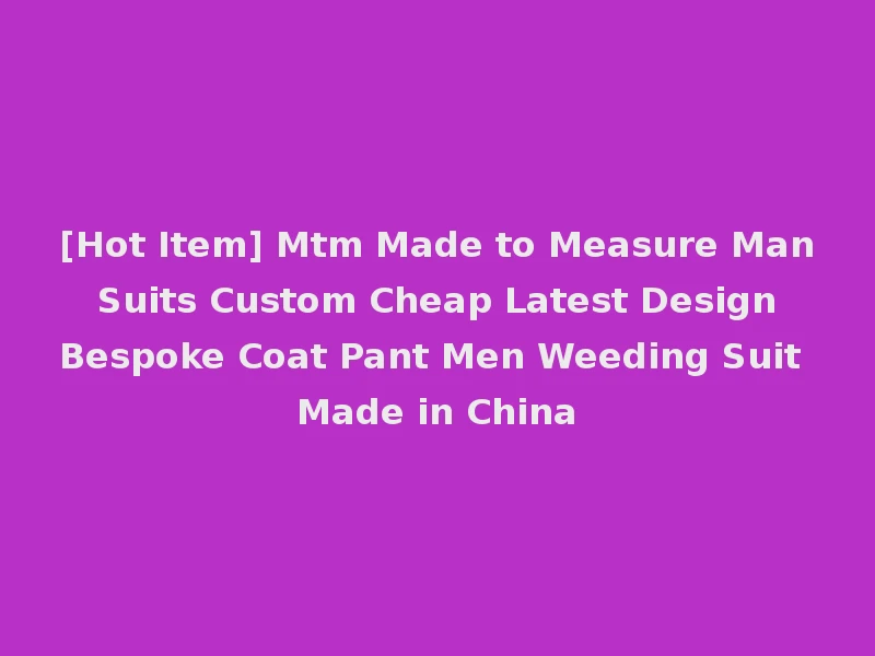 [Hot Item] Mtm Made to Measure Man Suits Custom Cheap Latest Design Bespoke Coat Pant Men Weeding Suit Made in China