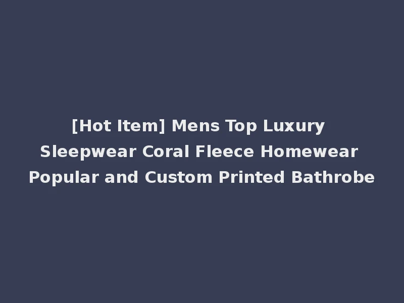 [Hot Item] Mens Top Luxury Sleepwear Coral Fleece Homewear Popular and Custom Printed Bathrobe