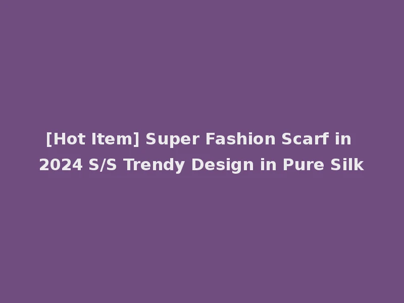 [Hot Item] Super Fashion Scarf in 2024 S/S Trendy Design in Pure Silk