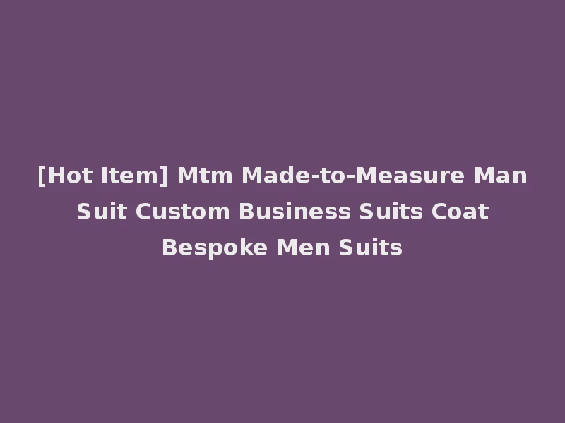 [Hot Item] Mtm Made-to-Measure Man Suit Custom Business Suits Coat Bespoke Men Suits