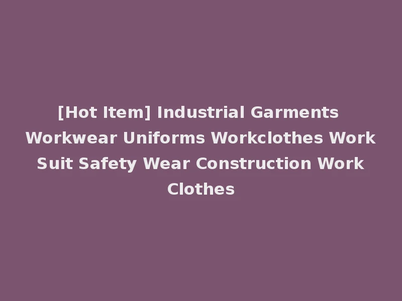 [Hot Item] Industrial Garments Workwear Uniforms Workclothes Work Suit Safety Wear Construction Work Clothes