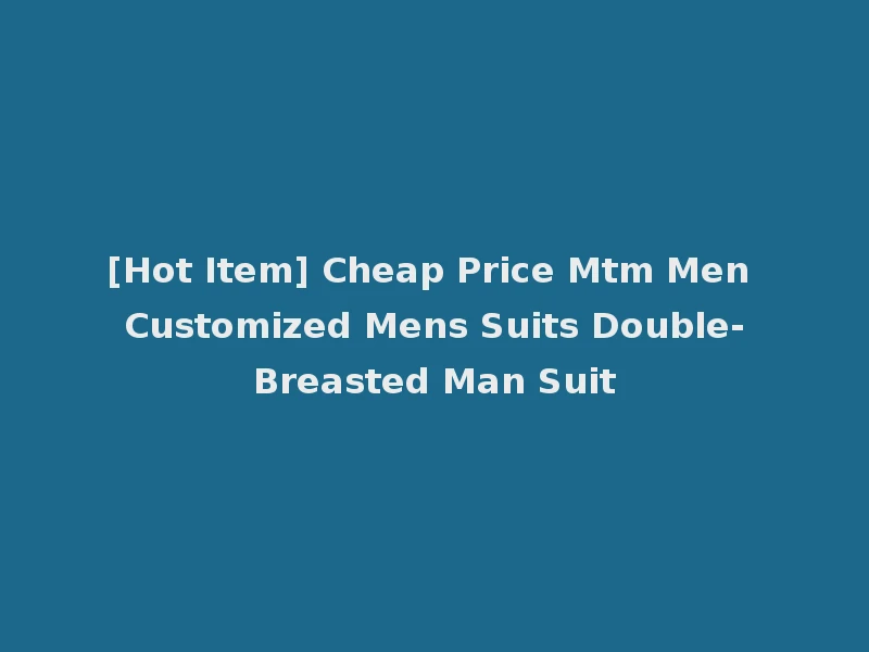 [Hot Item] Cheap Price Mtm Men Customized Mens Suits Double-Breasted Man Suit