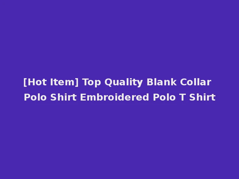 [Hot Item] Top Quality Blank Collar Polo Shirt Embroidered Polo T Shirt