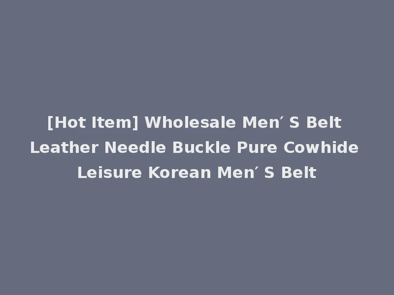[Hot Item] Wholesale Men′ S Belt Leather Needle Buckle Pure Cowhide Leisure Korean Men′ S Belt