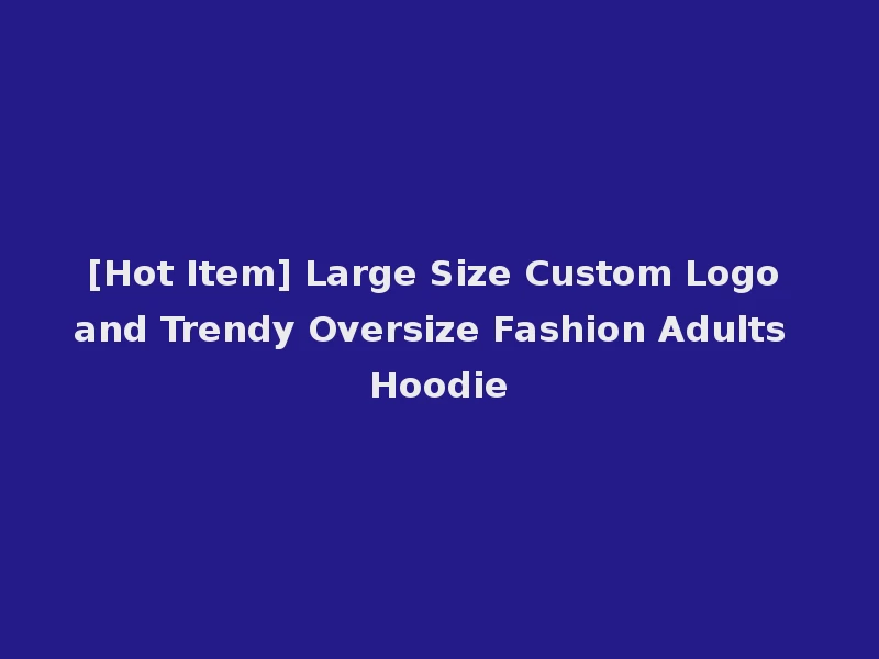 [Hot Item] Large Size Custom Logo and Trendy Oversize Fashion Adults Hoodie