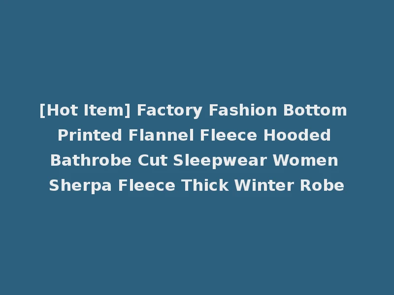 [Hot Item] Factory Fashion Bottom Printed Flannel Fleece Hooded Bathrobe Cut Sleepwear Women Sherpa Fleece Thick Winter Robe