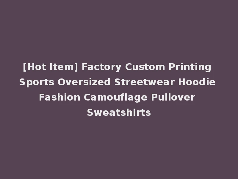 [Hot Item] Factory Custom Printing Sports Oversized Streetwear Hoodie Fashion Camouflage Pullover Sweatshirts