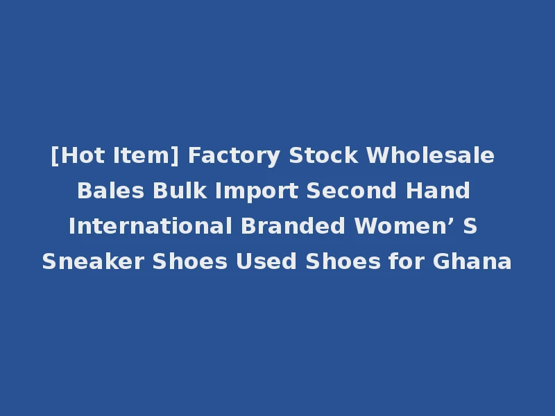 [Hot Item] Factory Stock Wholesale Bales Bulk Import Second Hand International Branded Women’ S Sneaker Shoes Used Shoes for Ghana