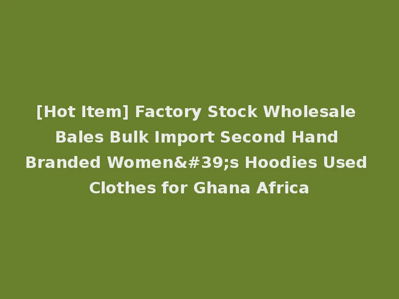 [Hot Item] Factory Stock Wholesale Bales Bulk Import Second Hand Branded Women's Hoodies Used Clothes for Ghana Africa