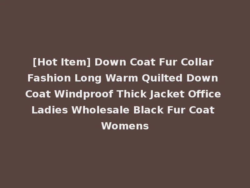 [Hot Item] Down Coat Fur Collar Fashion Long Warm Quilted Down Coat Windproof Thick Jacket Office Ladies Wholesale Black Fur Coat Womens