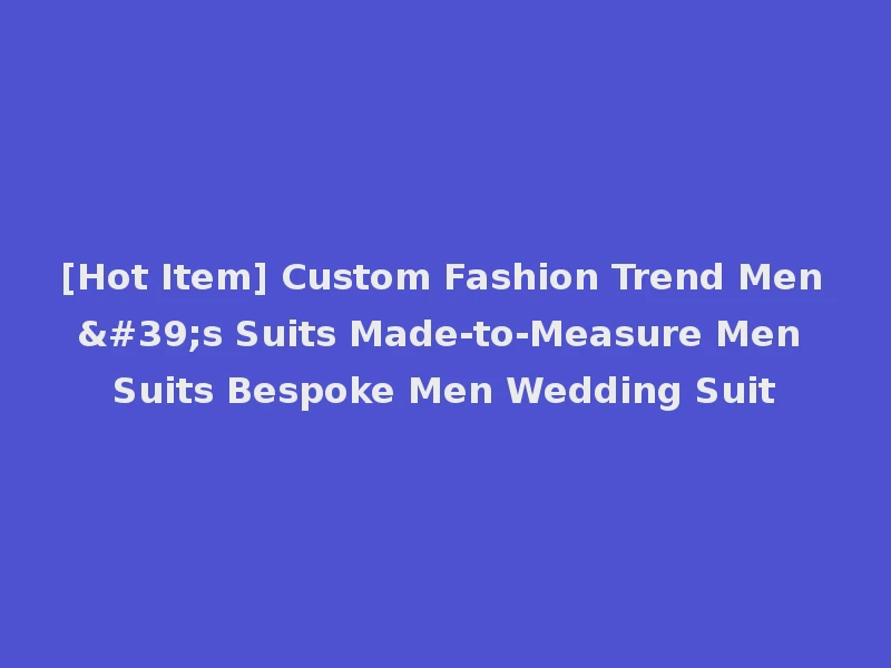 [Hot Item] Custom Fashion Trend Men's Suits Made-to-Measure Men Suits Bespoke Men Wedding Suit