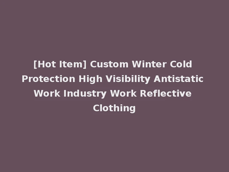 [Hot Item] Custom Winter Cold Protection High Visibility Antistatic Work Industry Work Reflective Clothing