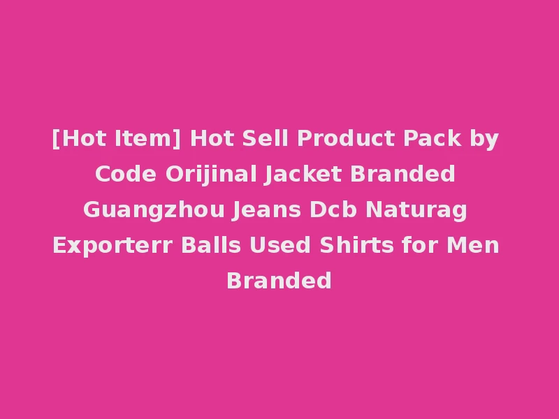 [Hot Item] Hot Sell Product Pack by Code Orijinal Jacket Branded Guangzhou Jeans Dcb Naturag Exporterr Balls Used Shirts for Men Branded
