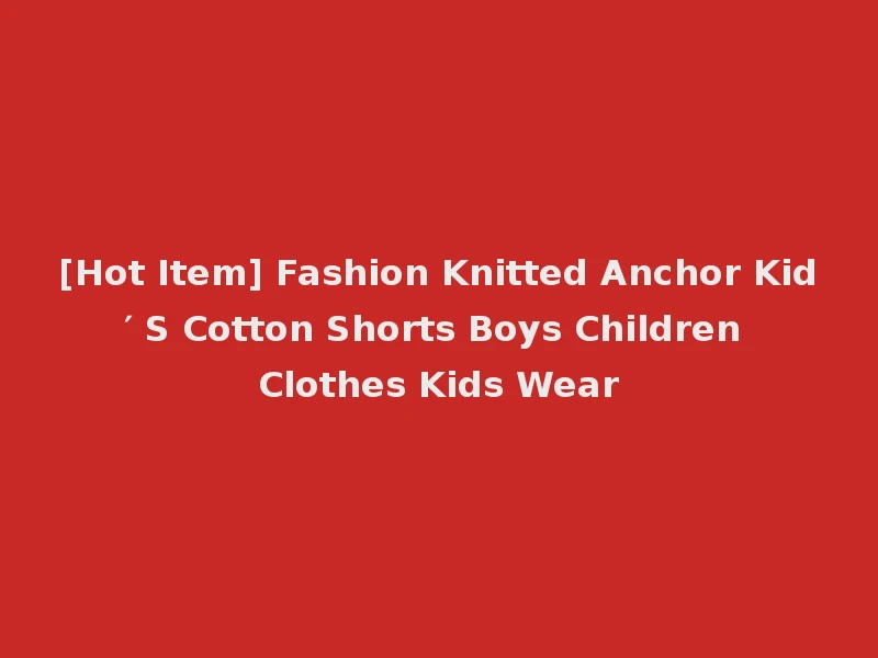 [Hot Item] Fashion Knitted Anchor Kid′ S Cotton Shorts Boys Children Clothes Kids Wear