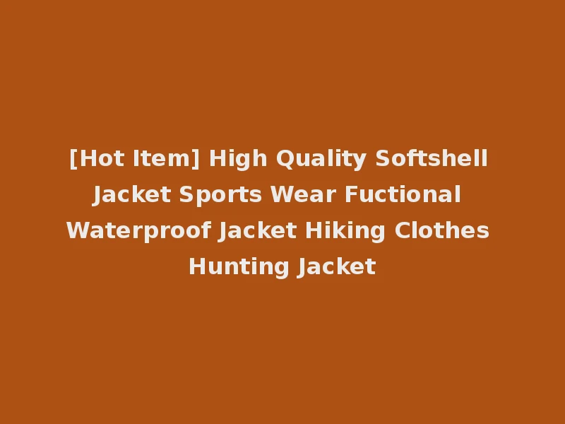 [Hot Item] High Quality Softshell Jacket Sports Wear Fuctional Waterproof Jacket Hiking Clothes Hunting Jacket