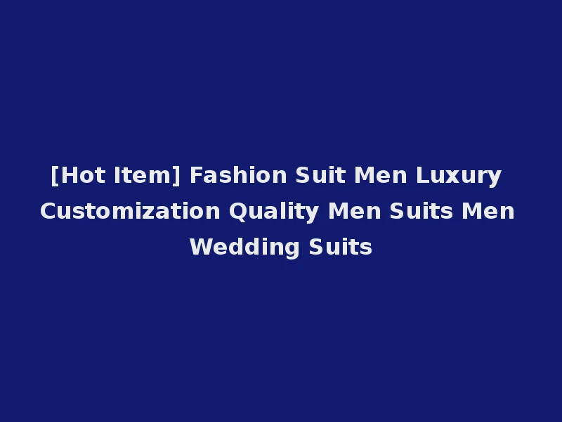 [Hot Item] Fashion Suit Men Luxury Customization Quality Men Suits Men Wedding Suits