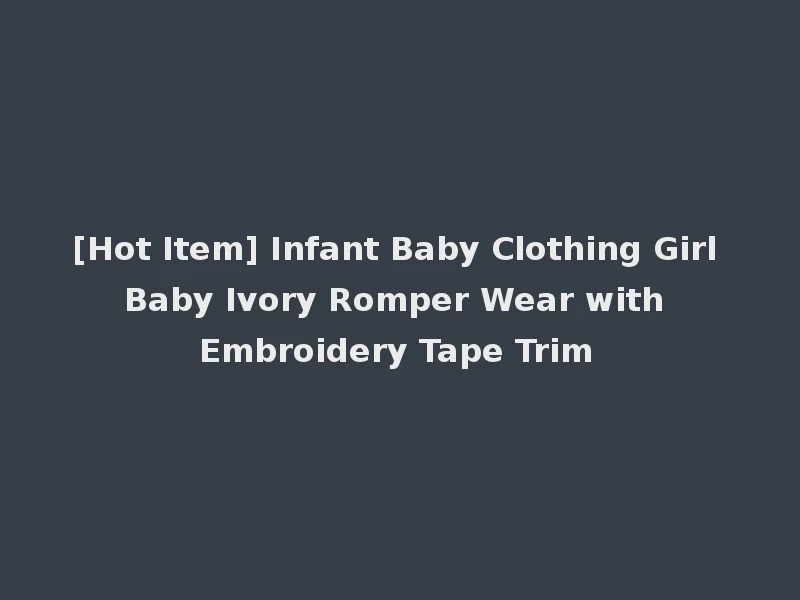 [Hot Item] Infant Baby Clothing Girl Baby Ivory Romper Wear with Embroidery Tape Trim