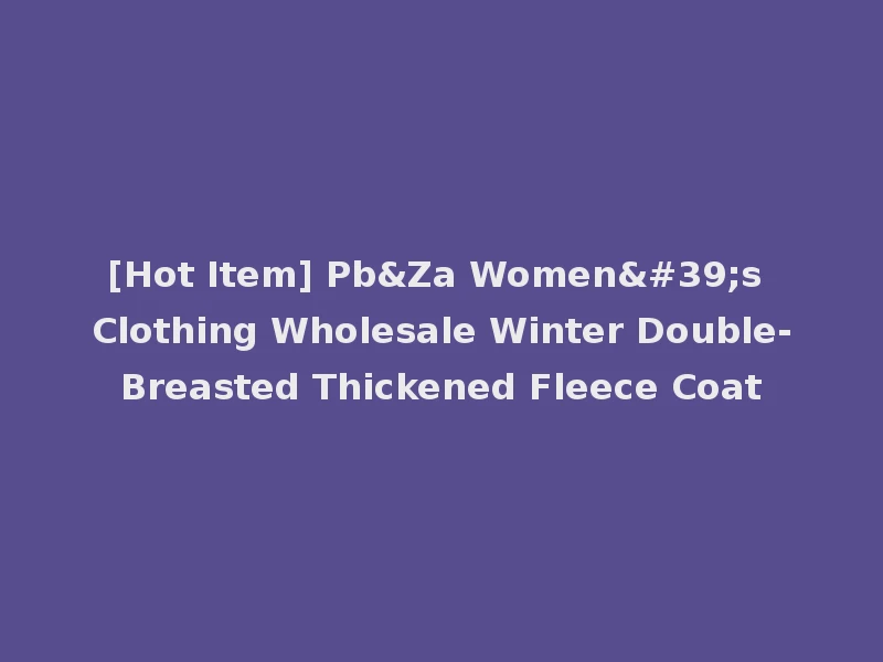 [Hot Item] Pb&Za Women's Clothing Wholesale Winter Double-Breasted Thickened Fleece Coat